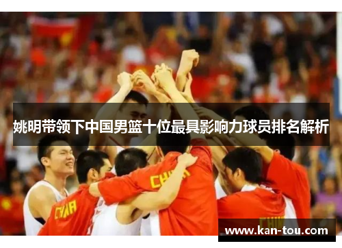 姚明带领下中国男篮十位最具影响力球员排名解析