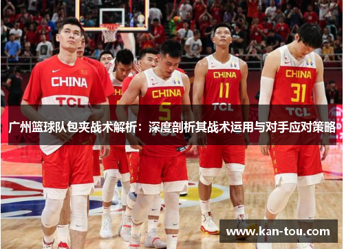 广州篮球队包夹战术解析：深度剖析其战术运用与对手应对策略