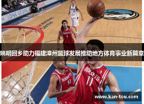 姚明回乡助力福建漳州篮球发展推动地方体育事业新篇章