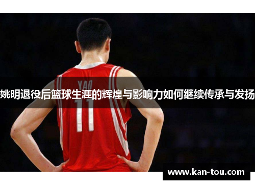 姚明退役后篮球生涯的辉煌与影响力如何继续传承与发扬