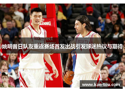 姚明昔日队友重返赛场首发出战引发球迷热议与期待