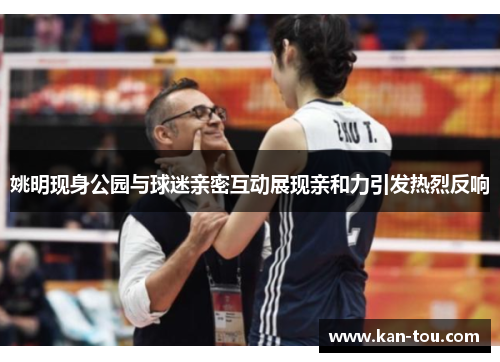 姚明现身公园与球迷亲密互动展现亲和力引发热烈反响