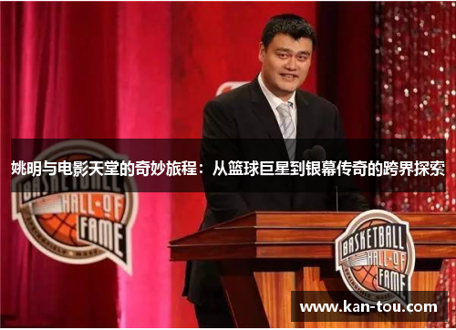 姚明与电影天堂的奇妙旅程：从篮球巨星到银幕传奇的跨界探索