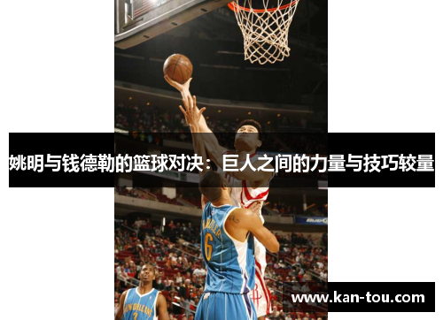 姚明与钱德勒的篮球对决：巨人之间的力量与技巧较量