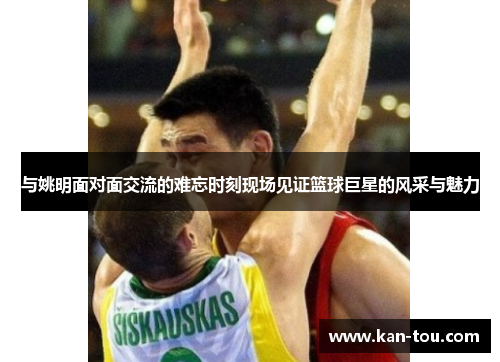 与姚明面对面交流的难忘时刻现场见证篮球巨星的风采与魅力