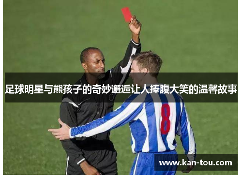 足球明星与熊孩子的奇妙邂逅让人捧腹大笑的温馨故事