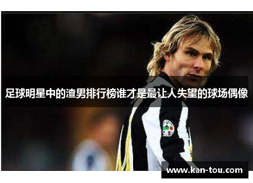 足球明星中的渣男排行榜谁才是最让人失望的球场偶像
