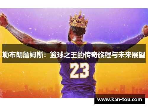 勒布朗詹姆斯：篮球之王的传奇旅程与未来展望