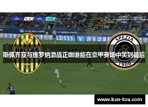 斯佩齐亚与维罗纳激战正酣谁能在意甲赛场中笑到最后